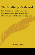 The Bee-Keeper's Manual: Or Practical Hints On The Management And Complete Preservation Of The Honey-Bee