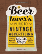 The Beer Lover's Guide to Vintage Advertising: Featuring Hundreds of Classic Beer, Ale & Lager Ads from American History