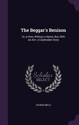 The Beggar's Benison: Or, a Hero, Without a Name; But, With an Aim. a Clydesdale Story - Mills, George