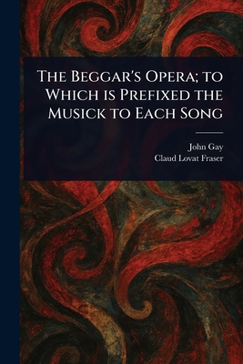 The Beggar's Opera; to Which is Prefixed the Musick to Each Song - Gay, John, and Fraser, Claud Lovat