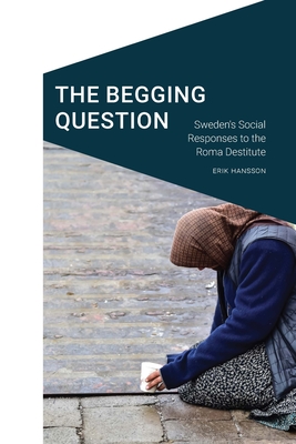 The Begging Question: Sweden's Social Responses to the Roma Destitute - Hansson, Erik, and Mitchell, Don (Foreword by)