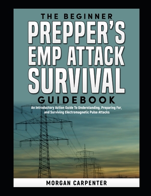 The Beginner Prepper's EMP Attack Survival Book: An Introductory Action Guide To Understanding, Preparing For, and Surviving Electromagnetic Pulse Attacks - Carpenter, Morgan