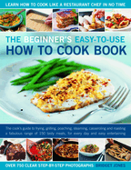 The Beginner's Easy-To-Use How to Cook Book: The Cook's Guide to Frying, Baking, Poaching, Casseroling, Steaming and Roasting a Fabulous Range of 140 Tasty Recipes, with Over 800 Clear Step-By-Step Photographs