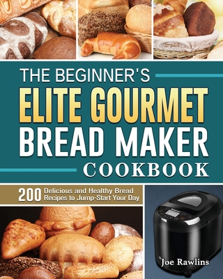 The Beginner's Elite Gourmet Bread Maker Cookbook: 200 Delicious and Healthy Bread Recipes to Jump-Start Your Day - Rawlins, Joe
