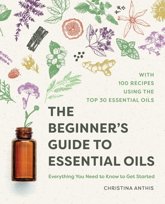 The Beginner's Guide to Essential Oils: Everything You Need to Know to Get Started - Anthis, Christina