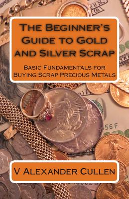 The Beginner's Guide to Gold and Silver Scrap: Basic Fundamentals for Buying Scrap Precious Metals - Cullen, V Alexander