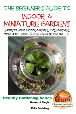 The Beginner's Guide to Indoor and Miniature Gardens: Understanding Indoor Gardens, Moss Gardens, Miniature Gardens and Gardens in a Bottle - Davidson, John, and Mendon Cottage Books (Editor), and Singh, Dueep Jyot