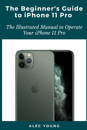 The Beginner's Guide to iPhone 11 Pro: The Illustrated Manual to Operate Your iPhone 11 Pro