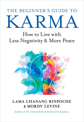 The Beginner's Guide to Karma: How to Live with Less Negativity and More Peace - Rinpoche, Lama Lhanang, and Levine, Mordy