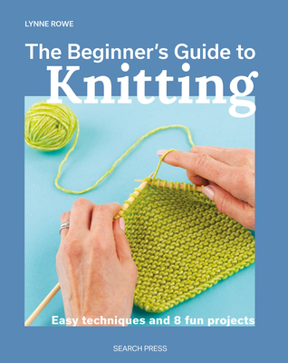 The Beginner's Guide to Knitting: Easy Techniques and 8 Fun Projects - Rowe, Lynne