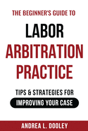 The Beginner's Guide to Labor Arbitration Practice: Tips & Strategies for Improving Your Case