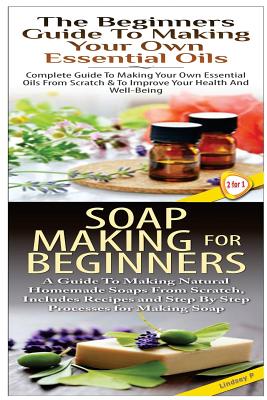 The Beginners Guide to Making Your Own Essential Oils & Soap Making For Beginners - P, Lindsey