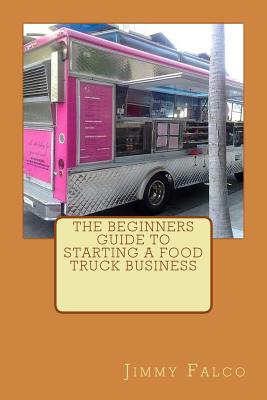 The Beginners Guide to Starting a Food Truck Business - Falco, Jimmy