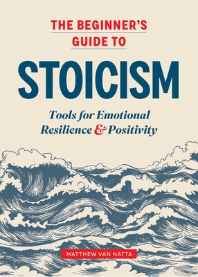 The Beginner's Guide to Stoicism: Tools for Emotional Resilience and Positivity - Natta, Matthew Van