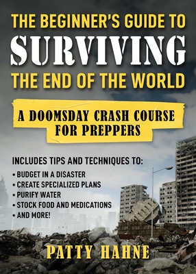 The Beginner's Guide to Surviving the End of the World: A Doomsday Crash Course for Preppers (Includes Tips and Techniques to Budget in a Disaster, Create Specialized Plans, Purify Water, Stock Food and Medications, and More!) - Hahne, Patty