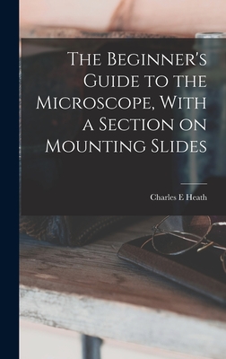 The Beginner's Guide to the Microscope, With a Section on Mounting Slides - Heath, Charles E