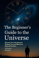 The Beginner's Guide to the Universe: Discover how the Universe Shaped You and What Lies Beyond the Stars