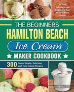 The Beginners' Hamilton Beach Ice Cream Maker Cookbook: 300 Super Simple, Delicious, and Time-Saved Recipes to Bring Sweetness and Coolness in Your Kitchen Within Minutes