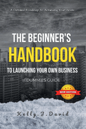 The Beginner's Handbook to Launching Your Own Business Dummies Guide: Your home based business guide to Achieving Your Goals, A Dummies Guide for Starting and Running Your Business successful