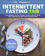 The Beginner's Intermittent Fasting 16/8: 4 Weeks Intermittent Fasting Meal Plan to Lose Weight, Control Hunger, Improve Health While Still Enjoying Life and Your Favorite Foods