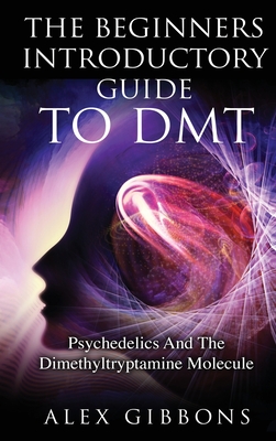 The Beginners Introductory Guide To DMT - Psychedelics And The Dimethyltryptamine Molecule - Gibbons, Alex