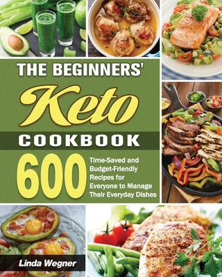 The Beginners' Keto Cookbook: 600 Time-Saved and Budget-Friendly Recipes for Everyone to Manage Their Everyday Dishes - Wegner, Linda