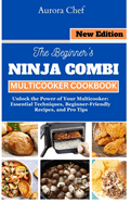 The Beginner's Ninja Combi Multicooker Cookbook: Unlock the Power of Your Multicooker: Essential Techniques, Beginner-Friendly Recipes, and Pro Tips