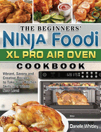 The Beginners' Ninja Foodi XL Pro Air Oven Cookbook: Vibrant, Savory and Creative Recipes to Take Your Kitchen Skills to a Whole New Level