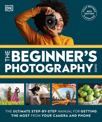 The Beginner's Photography Guide: The Ultimate Step-By-Step Manual for Getting the Most from Your Digital Camera - DK