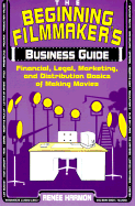 The Beginning Filmmaker's Business Guide: Financial, Legal, Marketing, and Distribution Basics of Making Movies