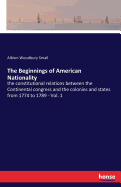 The Beginnings of American Nationality: the constitutional relations between the Continental congress and the colonies and states from 1774 to 1789 - Vol. 1