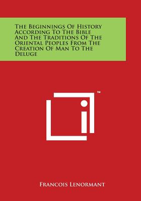 The Beginnings of History According to the Bible and the Traditions of the Oriental Peoples from the Creation of Man to the Deluge - Lenormant, Francois, Professor