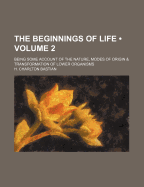 The Beginnings of Life (Volume 2); Being Some Account of the Nature, Modes of Origin and Transformation of Lower Organisms