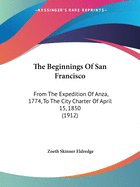 The Beginnings Of San Francisco: From The Expedition Of Anza, 1774, To The City Charter Of April 15, 1850 (1912)