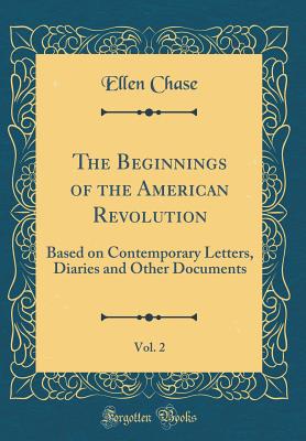 The Beginnings of the American Revolution, Vol. 2: Based on Contemporary Letters, Diaries and Other Documents (Classic Reprint) - Chase, Ellen