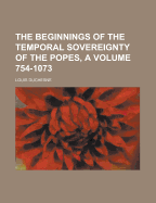 The Beginnings of the Temporal Sovereignty of the Popes, a Volume 754-1073