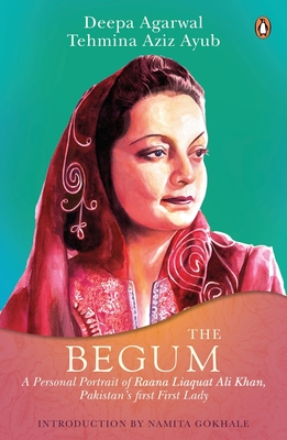 The Begum: A Portrait of Ra'ana Liaquat Ali Khan, Pakistan's Pioneering First Lady - Agarwal, Deepa, and Ayub, Tahmina Aziz