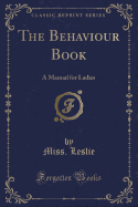 The Behaviour Book: A Manual for Ladies (Classic Reprint)