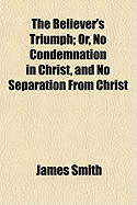 The Believer's Triumph: Or, No Condemnation in Christ, and No Separation from Christ