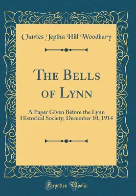 The Bells of Lynn: A Paper Given Before the Lynn Historical Society; December 10, 1914 (Classic Reprint) - Woodbury, Charles Jeptha Hill