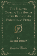 The Beloved Captain; The Honor of the Brigade; An Englishman Prays (Classic Reprint)