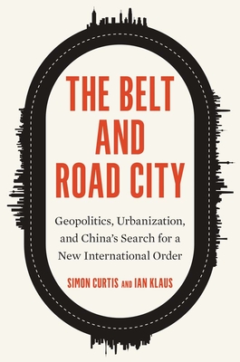 The Belt and Road City: Geopolitics, Urbanization, and China's Search for a New International Order - Curtis, Simon, and Klaus, Ian