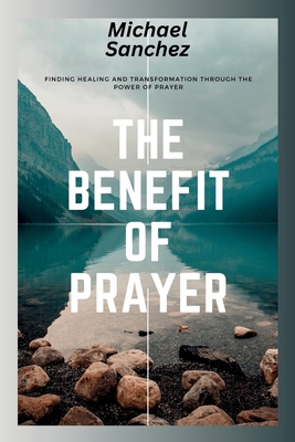The Benefit of Prayer: Finding Healing and Transformation Through the Power of Prayer - Sanchez, Michael