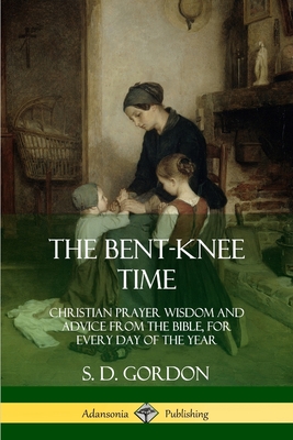 The Bent-Knee Time: Christian Prayer Wisdom and Advice from the Bible, For Every Day of the Year - Gordon, S D