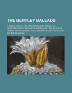 The Bentley Ballads: A Selection of the Choice Ballads, Songs, &c., Contributed to "Bentley's Miscellany." Ed. by [John] Doran, With Four Ballads Contributed by the Editor