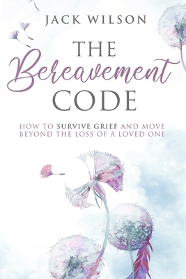 The Bereavement Code: How To Survive Grief and Move Beyond the Loss of a Loved One - Wilson, Jack