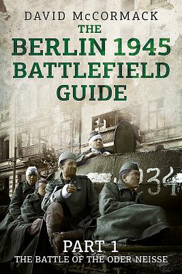 The Berlin 1945 Battlefield Guide: Part 1 the Battle of the Oder-Neisse - McCormack, David