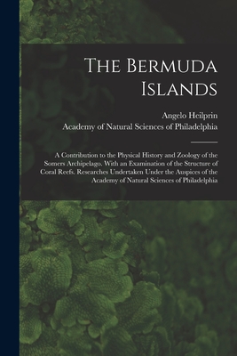 The Bermuda Islands: a Contribution to the Physical History and Zoology of the Somers Archipelago. With an Examination of the Structure of Coral Reefs. Researches Undertaken Under the Auspices of the Academy of Natural Sciences of Philadelphia - Heilprin, Angelo 1853-1907, and Academy of Natural Sciences of Philad (Creator)