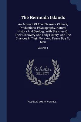 The Bermuda Islands: An Account Of Their Scenery, Climate, Productions, Physiography, Natural History And Geology, With Sketches Of Their Discovery And Early History, And The Changes In Their Flora And Fauna Due To Man; Volume 1 - Verrill, Addison Emery