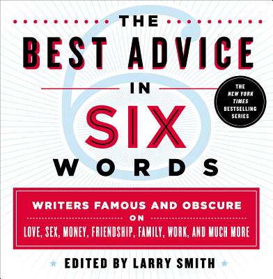 The Best Advice in Six Words: Writers Famous and Obscure on Love, Sex, Money, Friendship, Family, Work, and Much More - Smith, Larry